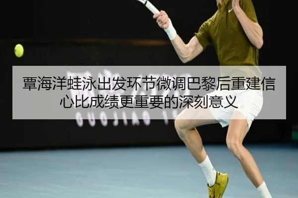覃海洋蛙泳出发环节微调巴黎后重建信心比成绩更重要的深刻意义