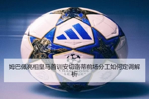 姆巴佩亮相皇马首训安切洛蒂前场分工如何定调解析